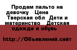 Продам пальто на девочку › Цена ­ 1 000 - Тверская обл. Дети и материнство » Детская одежда и обувь   